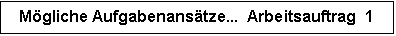 Textfeld: Mögliche Aufgabenansätze...  Arbeitsauftrag  1