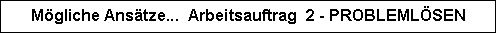 Textfeld: Mögliche Ansätze...  Arbeitsauftrag  2 - PROBLEMLÖSEN