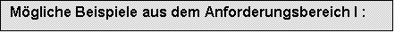 Textfeld: Mögliche Beispiele aus dem Anforderungsbereich I :	