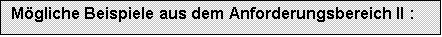 Textfeld: Mögliche Beispiele aus dem Anforderungsbereich II :	