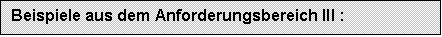 Textfeld: Beispiele aus dem Anforderungsbereich III :	
