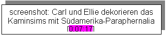 Textfeld: screenshot: Carl und Ellie dekorieren das Kaminsims mit Südamerika-Paraphernalia [0:07:17]